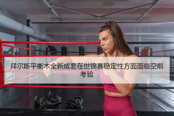拜尔斯平衡木全新成套在世锦赛稳定性方面面临空前考验