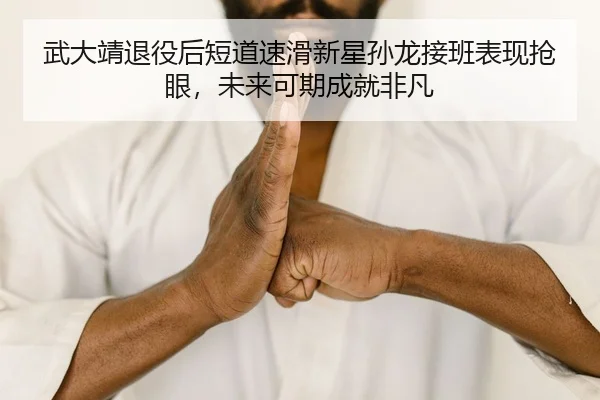 武大靖退役后短道速滑新星孙龙接班表现抢眼，未来可期成就非凡
